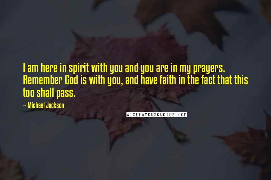 Michael Jackson Quotes: I am here in spirit with you and you are in my prayers. Remember God is with you, and have faith in the fact that this too shall pass.