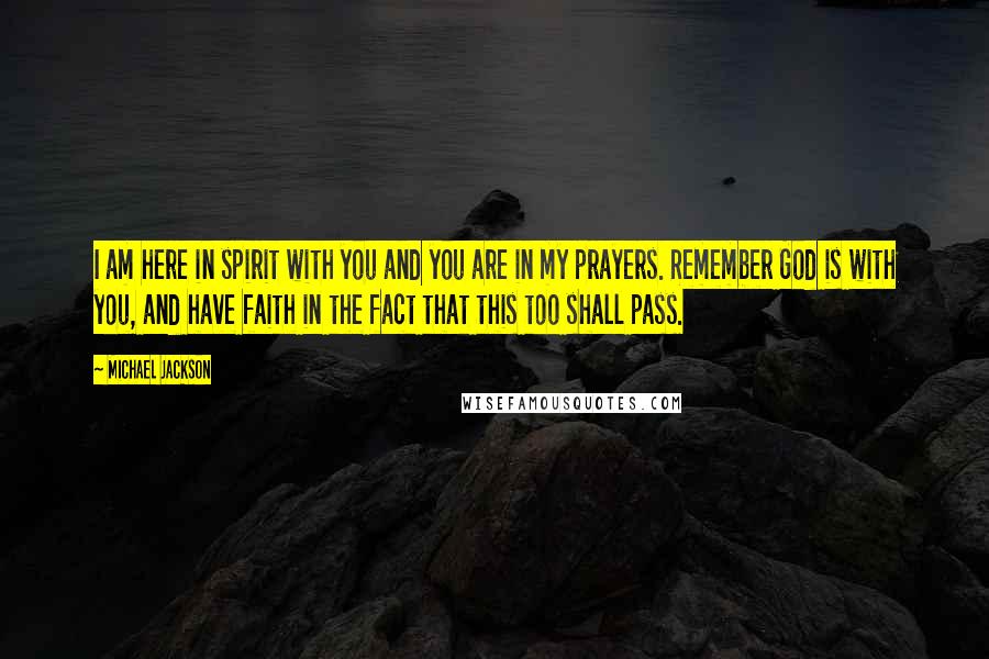 Michael Jackson Quotes: I am here in spirit with you and you are in my prayers. Remember God is with you, and have faith in the fact that this too shall pass.