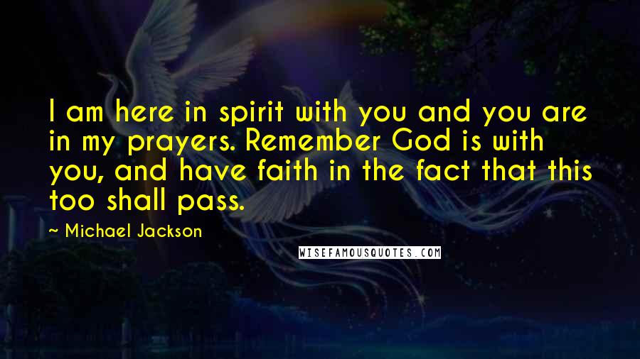 Michael Jackson Quotes: I am here in spirit with you and you are in my prayers. Remember God is with you, and have faith in the fact that this too shall pass.