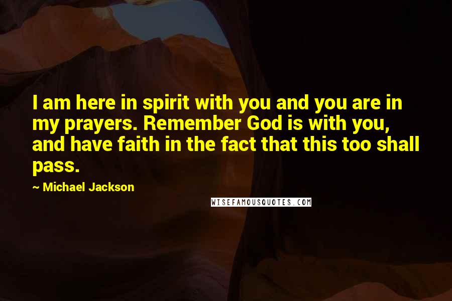 Michael Jackson Quotes: I am here in spirit with you and you are in my prayers. Remember God is with you, and have faith in the fact that this too shall pass.