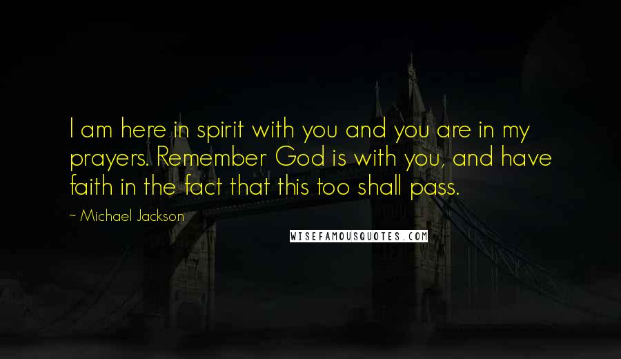 Michael Jackson Quotes: I am here in spirit with you and you are in my prayers. Remember God is with you, and have faith in the fact that this too shall pass.