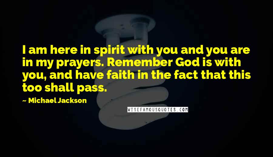 Michael Jackson Quotes: I am here in spirit with you and you are in my prayers. Remember God is with you, and have faith in the fact that this too shall pass.