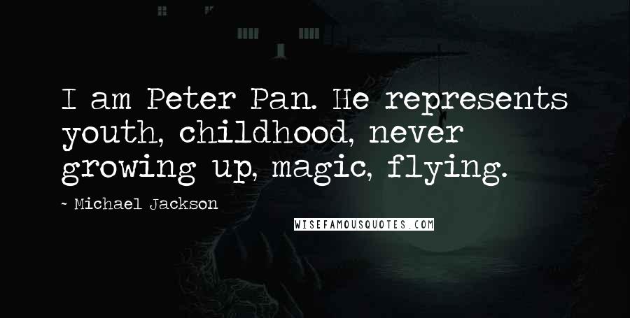Michael Jackson Quotes: I am Peter Pan. He represents youth, childhood, never growing up, magic, flying.