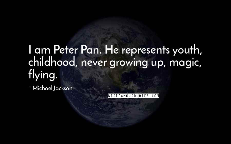 Michael Jackson Quotes: I am Peter Pan. He represents youth, childhood, never growing up, magic, flying.