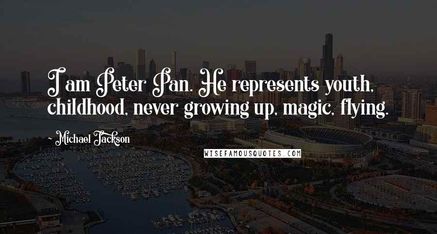 Michael Jackson Quotes: I am Peter Pan. He represents youth, childhood, never growing up, magic, flying.