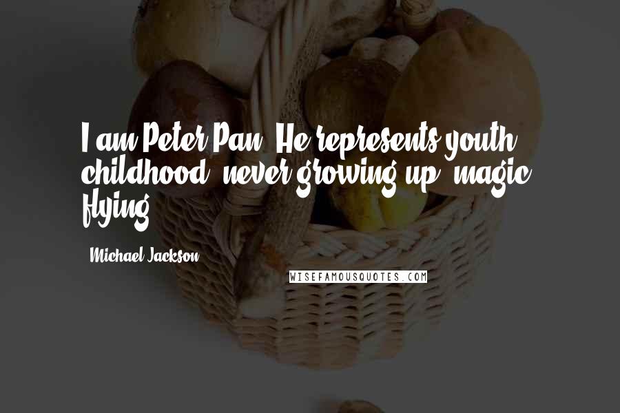 Michael Jackson Quotes: I am Peter Pan. He represents youth, childhood, never growing up, magic, flying.