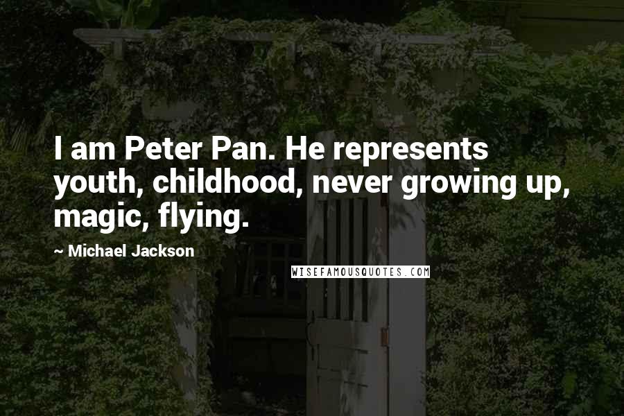 Michael Jackson Quotes: I am Peter Pan. He represents youth, childhood, never growing up, magic, flying.