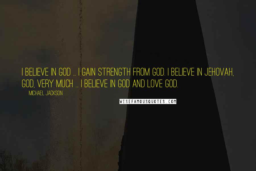 Michael Jackson Quotes: I believe in God ... I gain strength from God. I believe in Jehovah, God, very much ... I believe in God and love God.