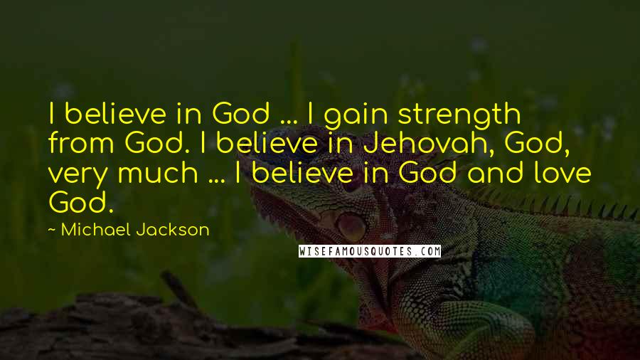 Michael Jackson Quotes: I believe in God ... I gain strength from God. I believe in Jehovah, God, very much ... I believe in God and love God.