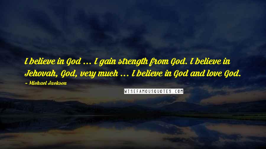 Michael Jackson Quotes: I believe in God ... I gain strength from God. I believe in Jehovah, God, very much ... I believe in God and love God.