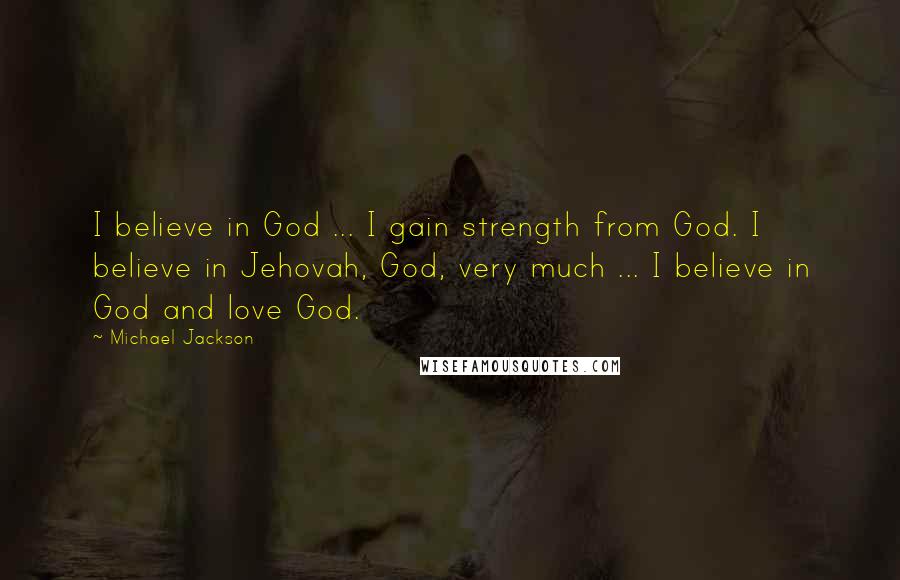 Michael Jackson Quotes: I believe in God ... I gain strength from God. I believe in Jehovah, God, very much ... I believe in God and love God.