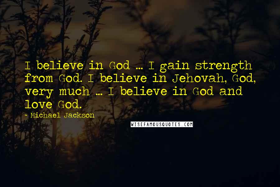 Michael Jackson Quotes: I believe in God ... I gain strength from God. I believe in Jehovah, God, very much ... I believe in God and love God.