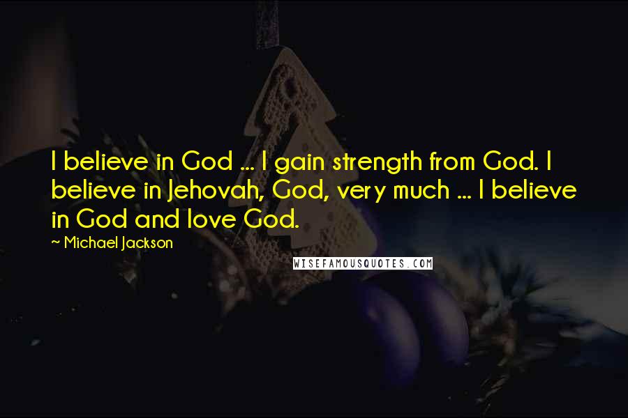 Michael Jackson Quotes: I believe in God ... I gain strength from God. I believe in Jehovah, God, very much ... I believe in God and love God.