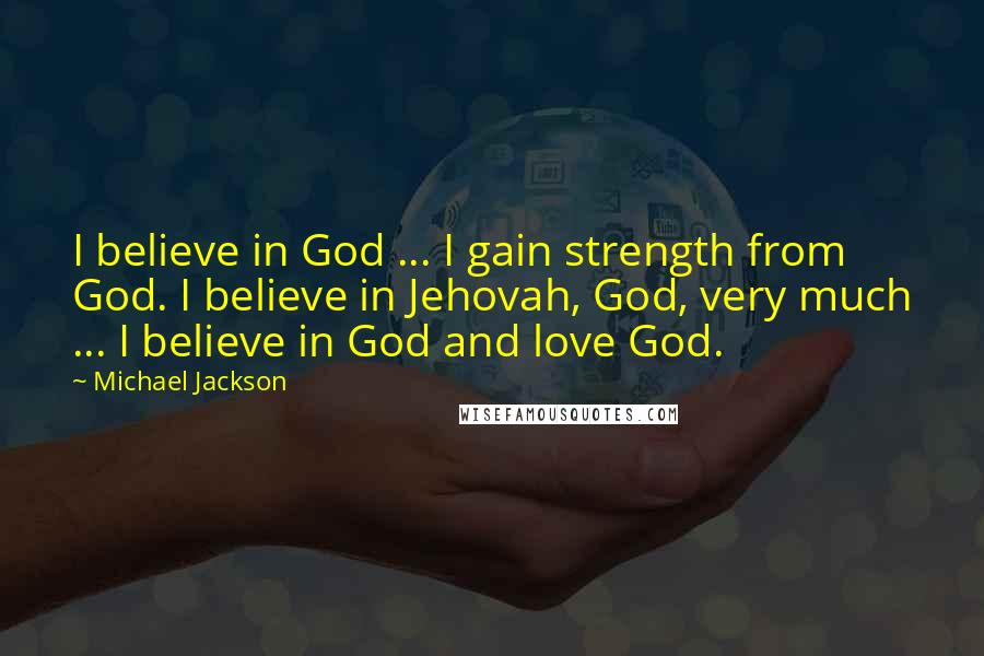 Michael Jackson Quotes: I believe in God ... I gain strength from God. I believe in Jehovah, God, very much ... I believe in God and love God.