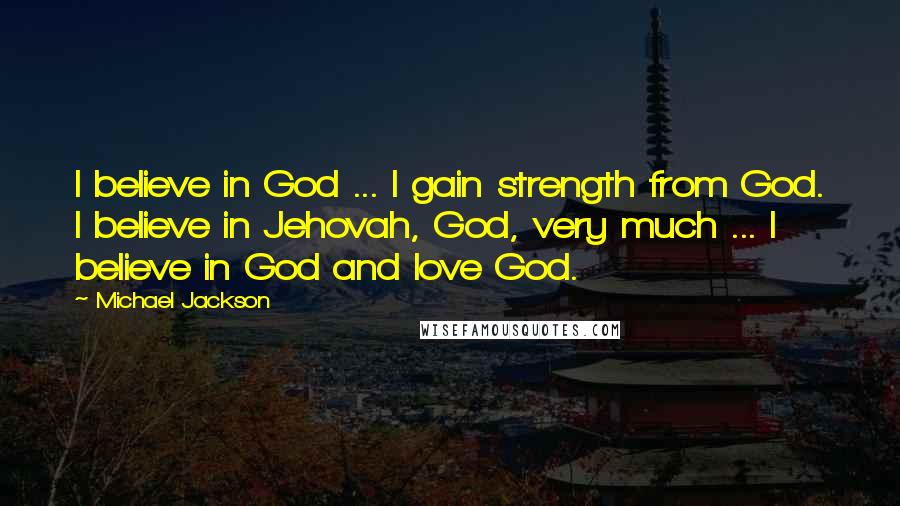 Michael Jackson Quotes: I believe in God ... I gain strength from God. I believe in Jehovah, God, very much ... I believe in God and love God.