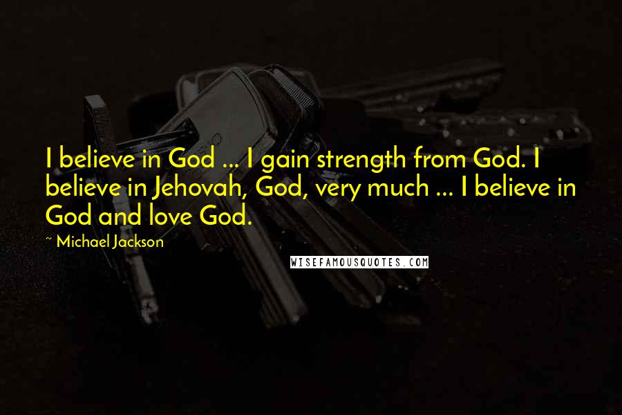 Michael Jackson Quotes: I believe in God ... I gain strength from God. I believe in Jehovah, God, very much ... I believe in God and love God.