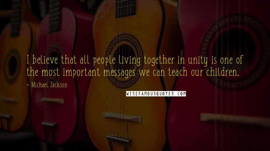 Michael Jackson Quotes: I believe that all people living together in unity is one of the most important messages we can teach our children.