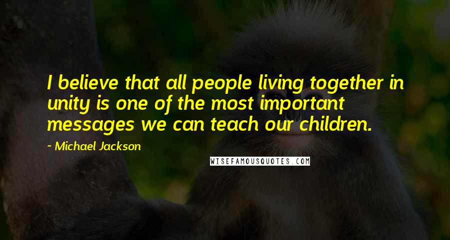 Michael Jackson Quotes: I believe that all people living together in unity is one of the most important messages we can teach our children.