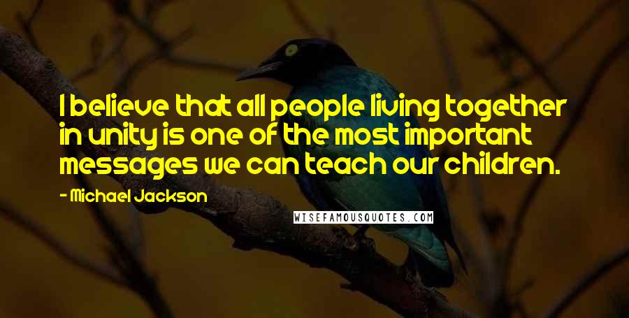Michael Jackson Quotes: I believe that all people living together in unity is one of the most important messages we can teach our children.