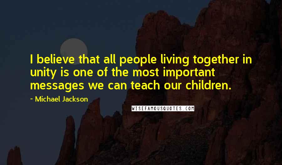 Michael Jackson Quotes: I believe that all people living together in unity is one of the most important messages we can teach our children.