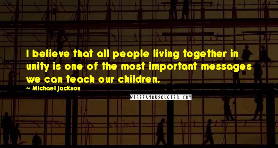 Michael Jackson Quotes: I believe that all people living together in unity is one of the most important messages we can teach our children.