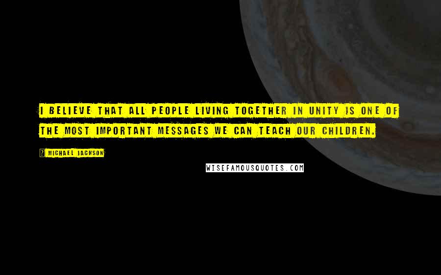 Michael Jackson Quotes: I believe that all people living together in unity is one of the most important messages we can teach our children.