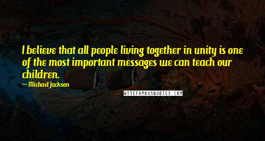 Michael Jackson Quotes: I believe that all people living together in unity is one of the most important messages we can teach our children.