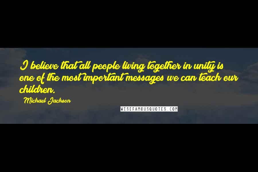 Michael Jackson Quotes: I believe that all people living together in unity is one of the most important messages we can teach our children.