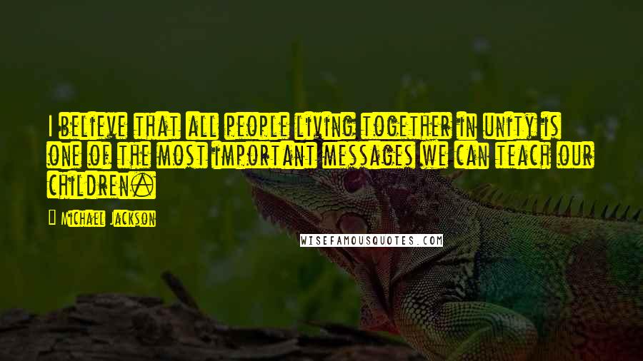 Michael Jackson Quotes: I believe that all people living together in unity is one of the most important messages we can teach our children.