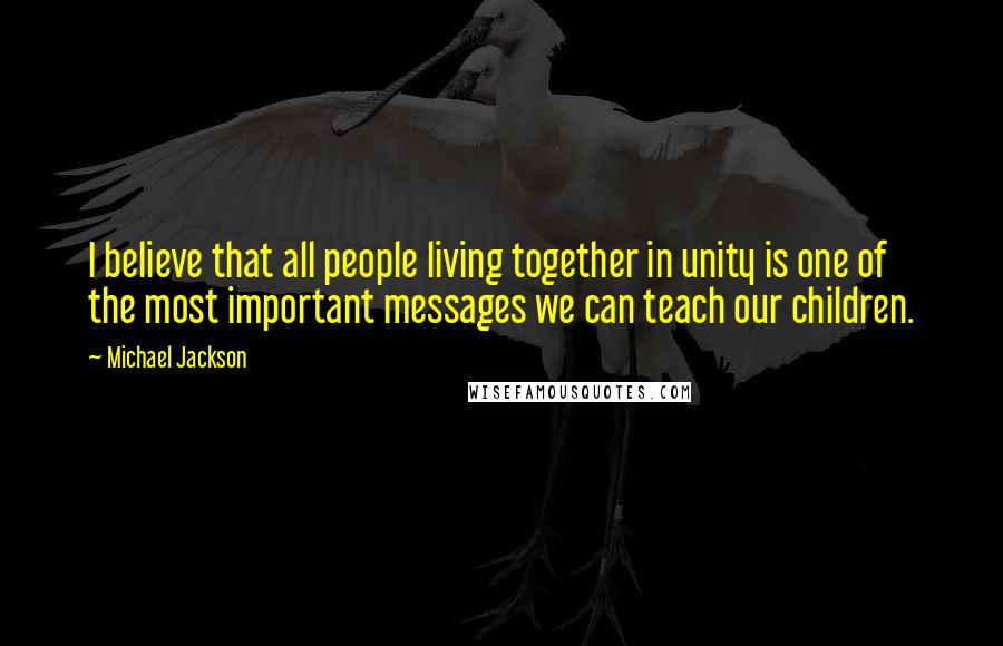 Michael Jackson Quotes: I believe that all people living together in unity is one of the most important messages we can teach our children.