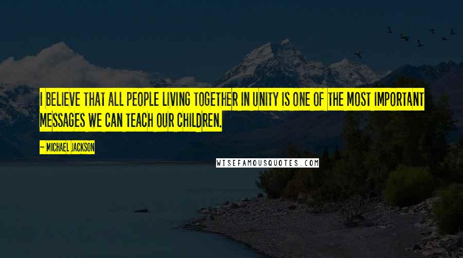Michael Jackson Quotes: I believe that all people living together in unity is one of the most important messages we can teach our children.