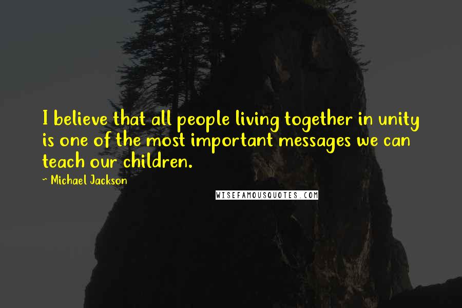 Michael Jackson Quotes: I believe that all people living together in unity is one of the most important messages we can teach our children.
