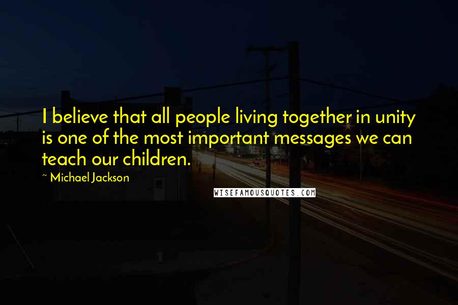 Michael Jackson Quotes: I believe that all people living together in unity is one of the most important messages we can teach our children.