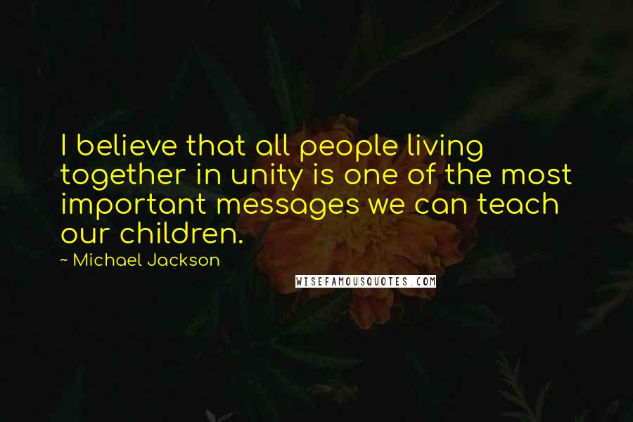 Michael Jackson Quotes: I believe that all people living together in unity is one of the most important messages we can teach our children.