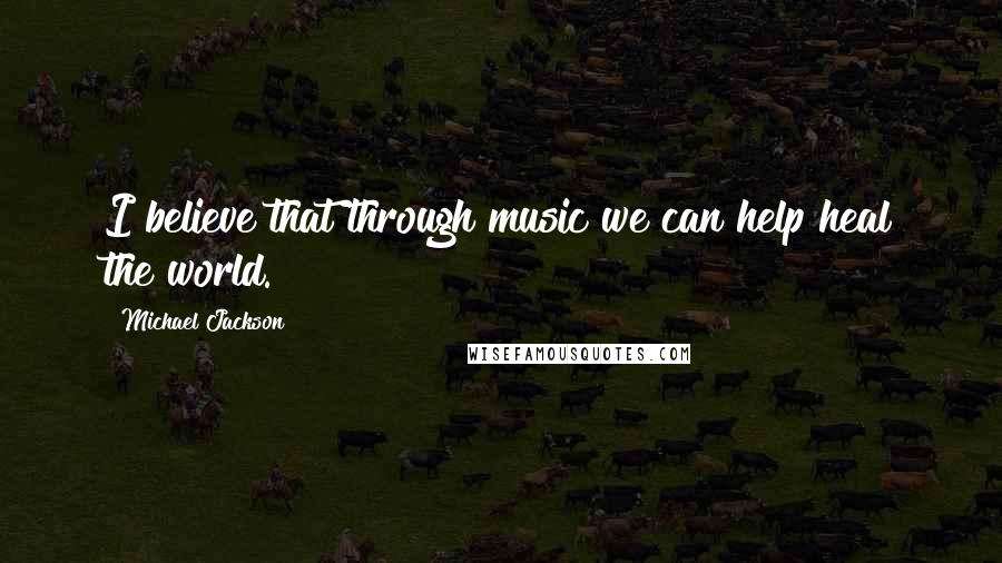 Michael Jackson Quotes: I believe that through music we can help heal the world.