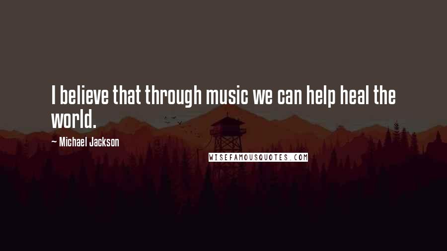 Michael Jackson Quotes: I believe that through music we can help heal the world.