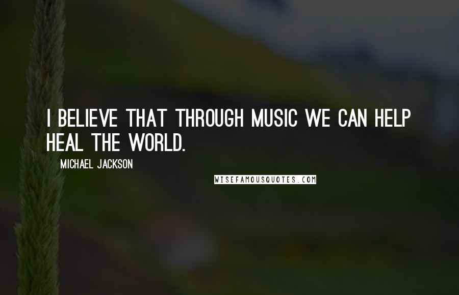 Michael Jackson Quotes: I believe that through music we can help heal the world.