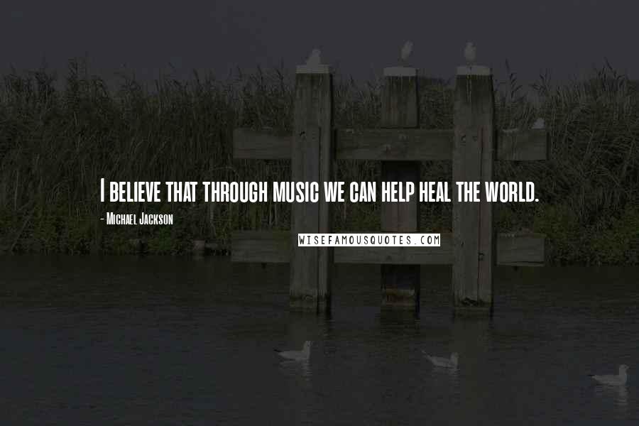 Michael Jackson Quotes: I believe that through music we can help heal the world.