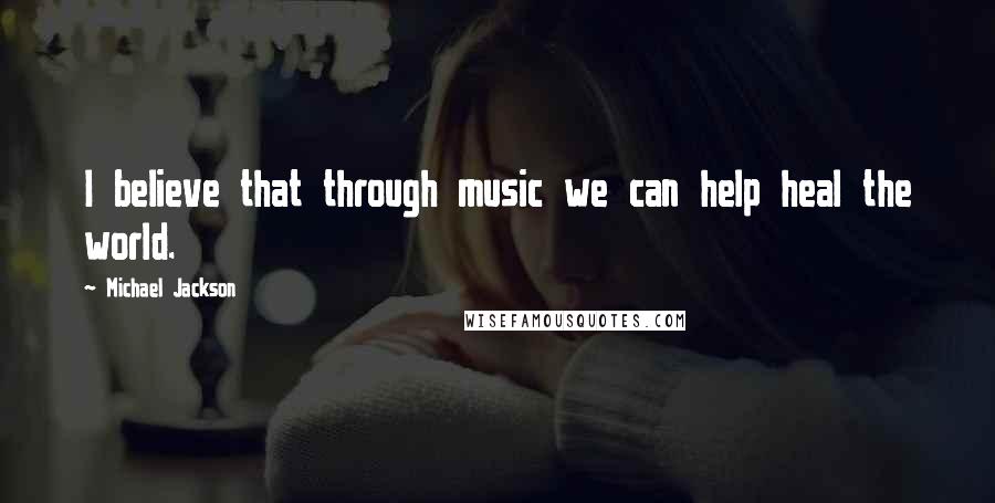 Michael Jackson Quotes: I believe that through music we can help heal the world.