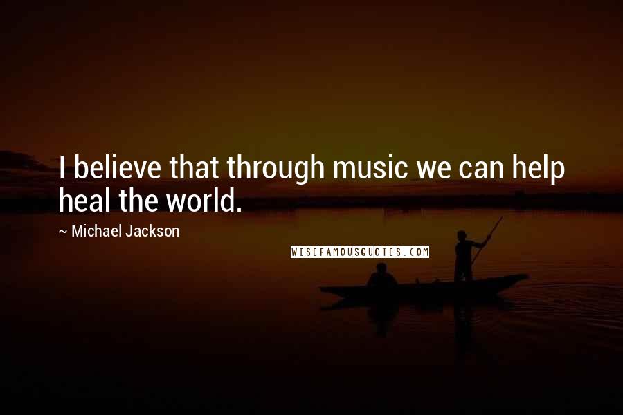 Michael Jackson Quotes: I believe that through music we can help heal the world.