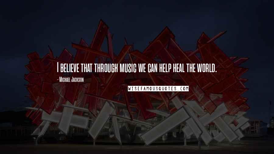 Michael Jackson Quotes: I believe that through music we can help heal the world.