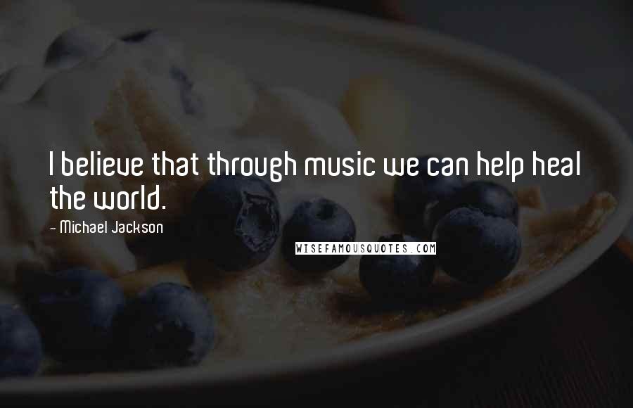 Michael Jackson Quotes: I believe that through music we can help heal the world.