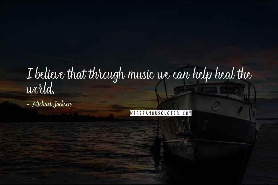 Michael Jackson Quotes: I believe that through music we can help heal the world.