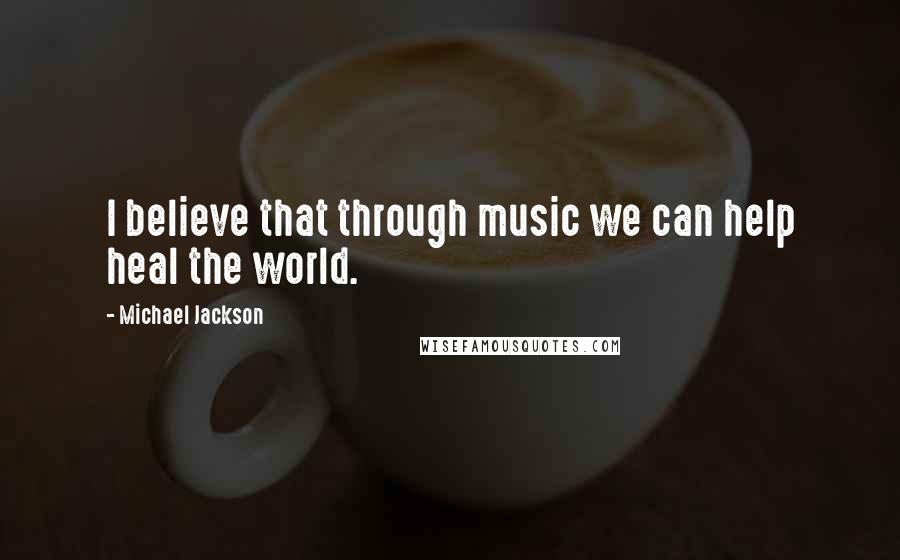 Michael Jackson Quotes: I believe that through music we can help heal the world.