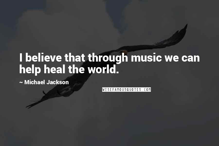 Michael Jackson Quotes: I believe that through music we can help heal the world.