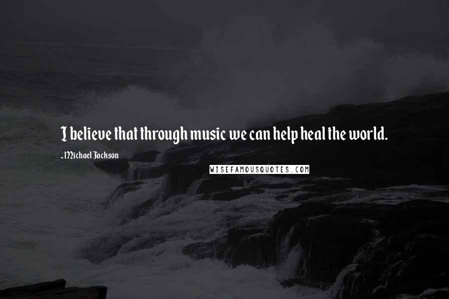 Michael Jackson Quotes: I believe that through music we can help heal the world.