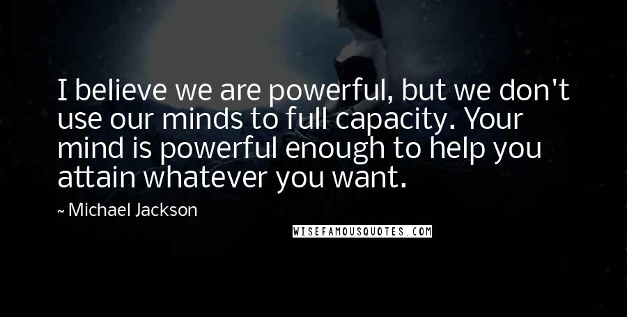 Michael Jackson Quotes: I believe we are powerful, but we don't use our minds to full capacity. Your mind is powerful enough to help you attain whatever you want.