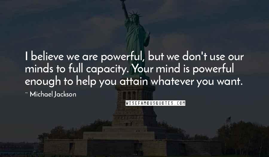 Michael Jackson Quotes: I believe we are powerful, but we don't use our minds to full capacity. Your mind is powerful enough to help you attain whatever you want.