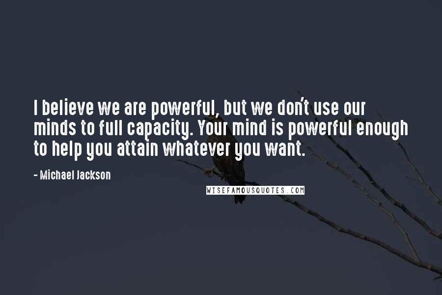 Michael Jackson Quotes: I believe we are powerful, but we don't use our minds to full capacity. Your mind is powerful enough to help you attain whatever you want.