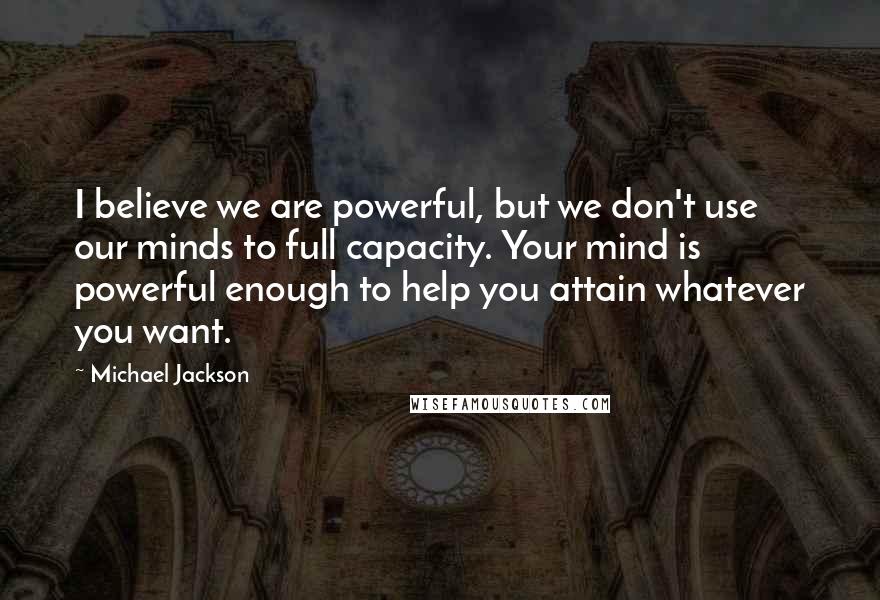 Michael Jackson Quotes: I believe we are powerful, but we don't use our minds to full capacity. Your mind is powerful enough to help you attain whatever you want.